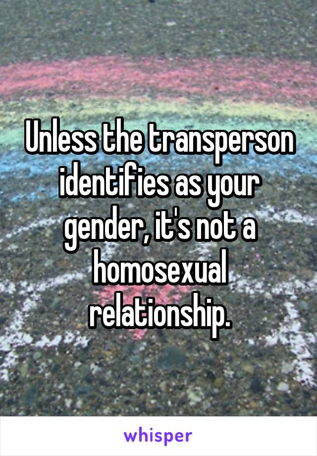 Unless the transperson identifies as your gender, it's not a homosexual relationship.