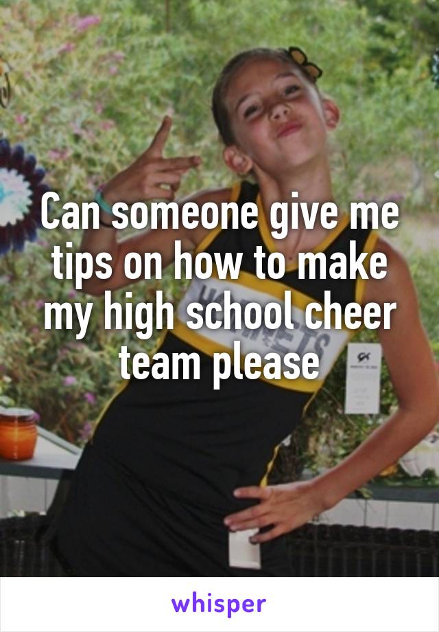 Can someone give me tips on how to make my high school cheer team please
