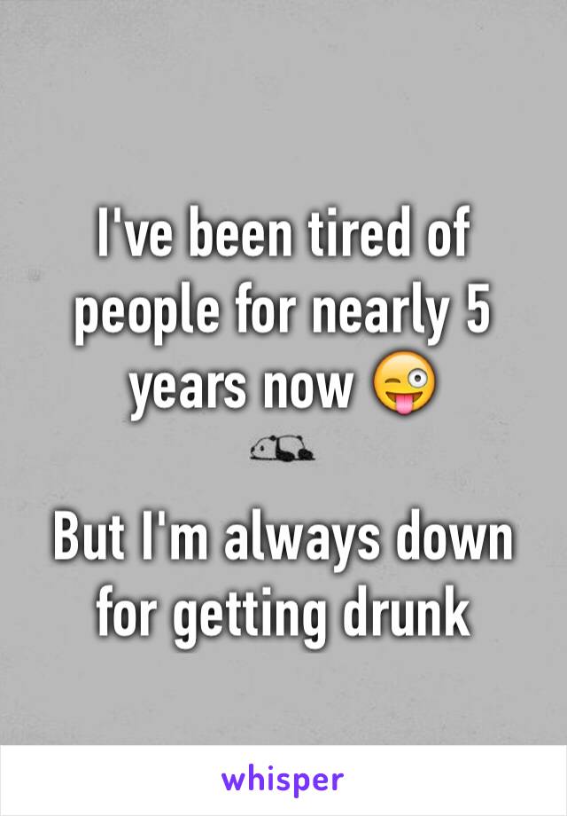 I've been tired of people for nearly 5 years now 😜

But I'm always down for getting drunk 