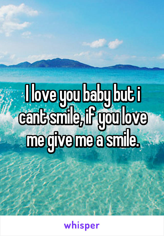 I love you baby but i cant smile, if you love me give me a smile.