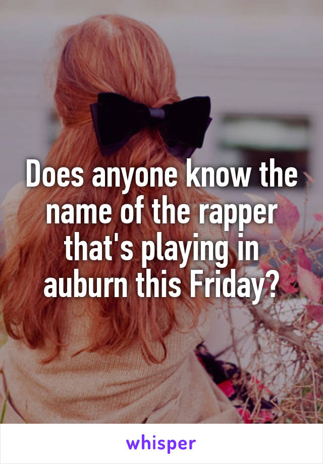 Does anyone know the name of the rapper that's playing in auburn this Friday?