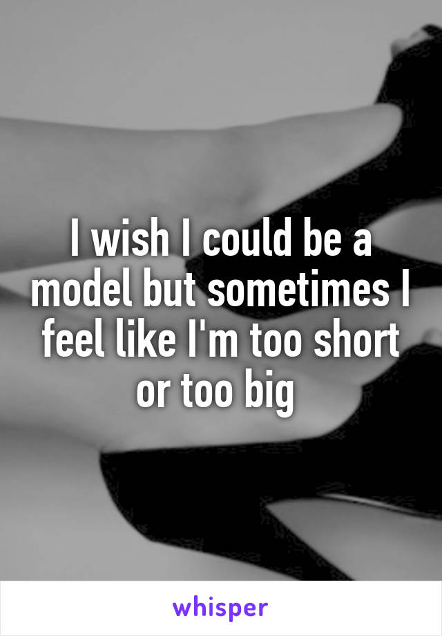 I wish I could be a model but sometimes I feel like I'm too short or too big 