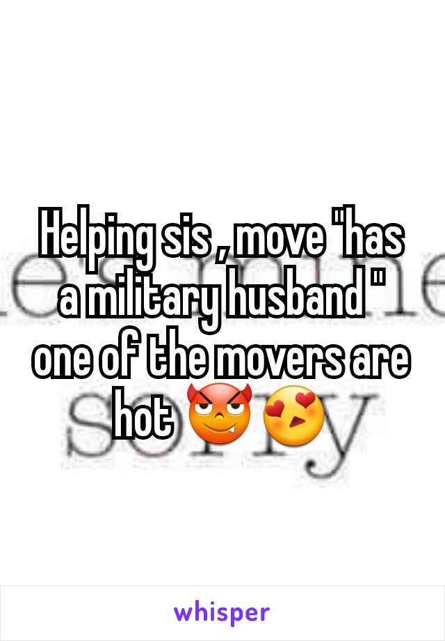 Helping sis , move "has a military husband " one of the movers are hot 😈😍