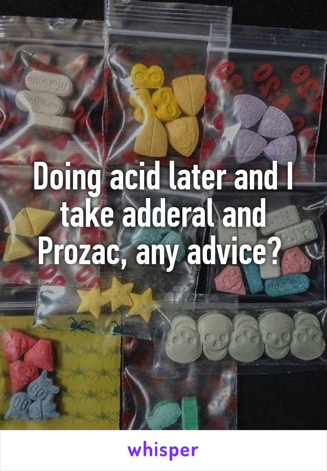 Doing acid later and I take adderal and Prozac, any advice? 
