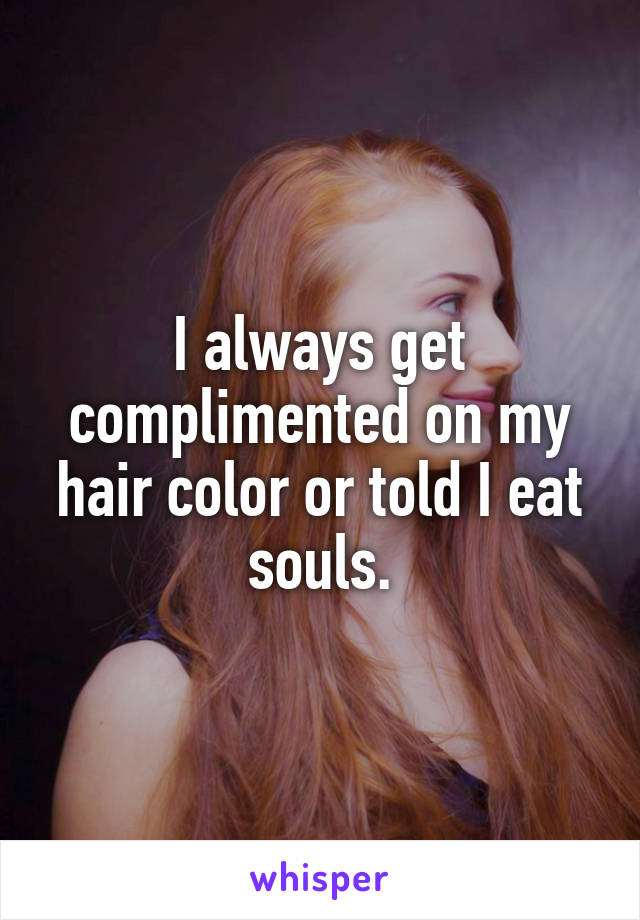 I always get complimented on my hair color or told I eat souls.