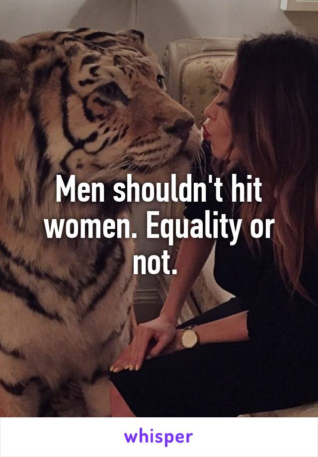 Men shouldn't hit women. Equality or not. 