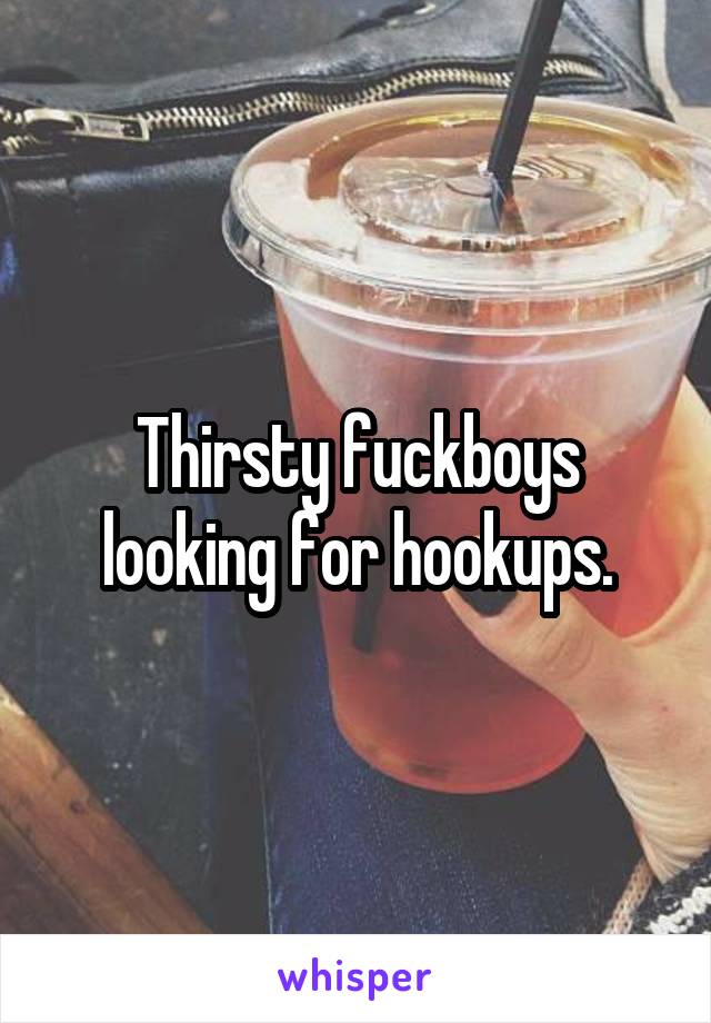 Thirsty fuckboys looking for hookups.