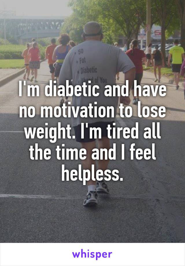 I'm diabetic and have no motivation to lose weight. I'm tired all the time and I feel helpless.