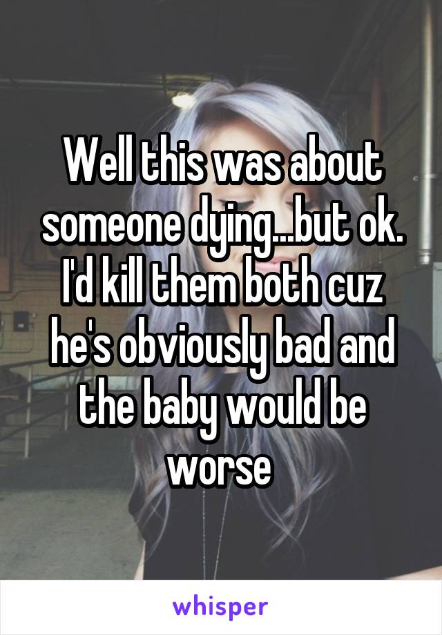 Well this was about someone dying...but ok. I'd kill them both cuz he's obviously bad and the baby would be worse 