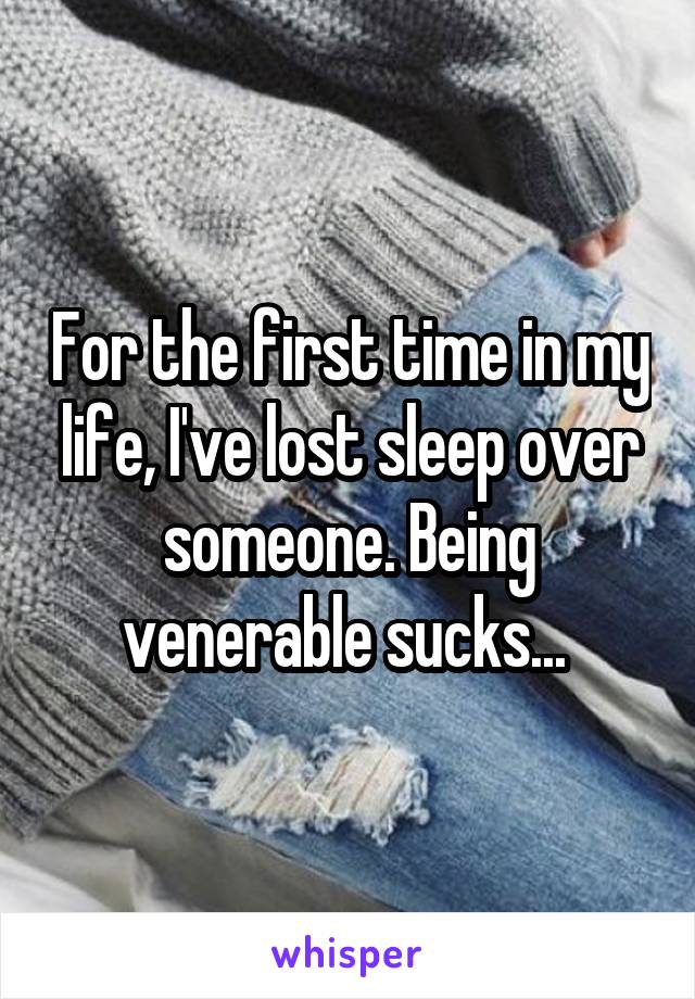 For the first time in my life, I've lost sleep over someone. Being venerable sucks... 