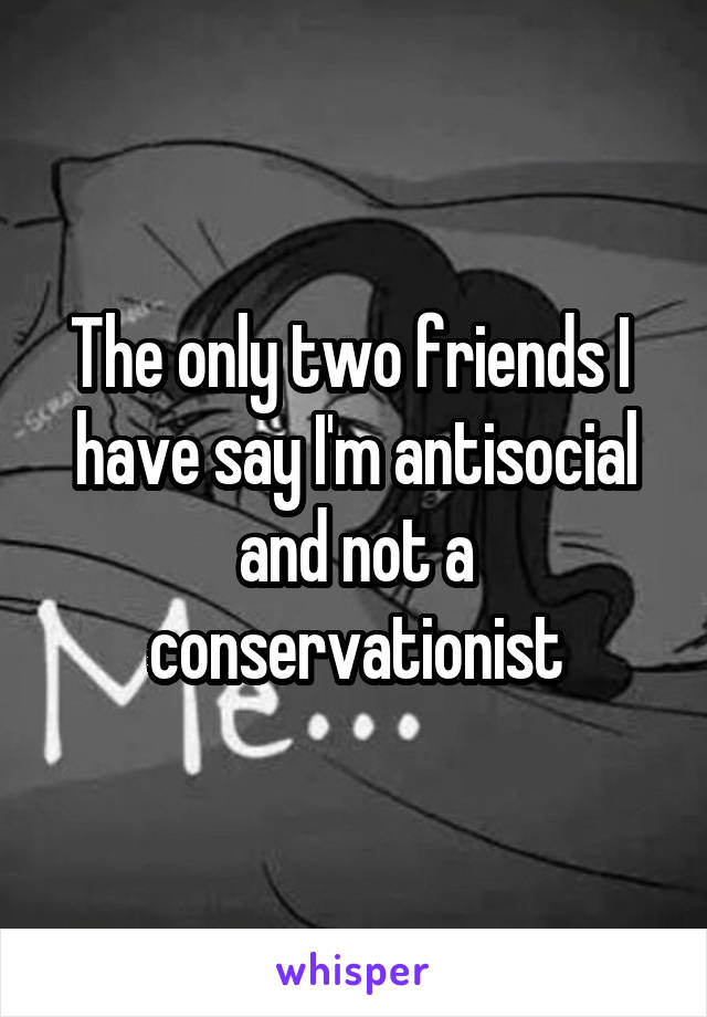 The only two friends I  have say I'm antisocial and not a conservationist