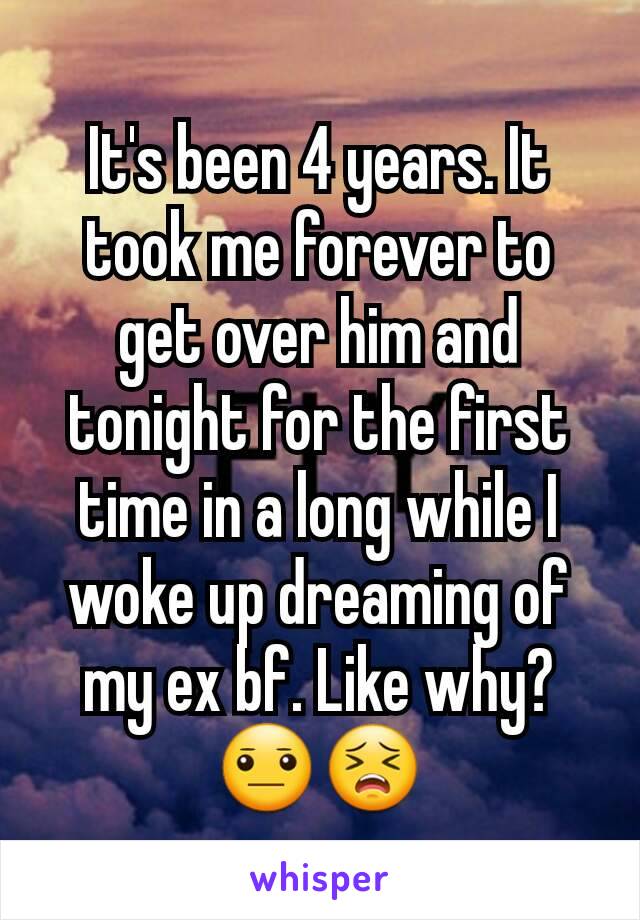 It's been 4 years. It took me forever to get over him and tonight for the first time in a long while I woke up dreaming of my ex bf. Like why? 😐😣