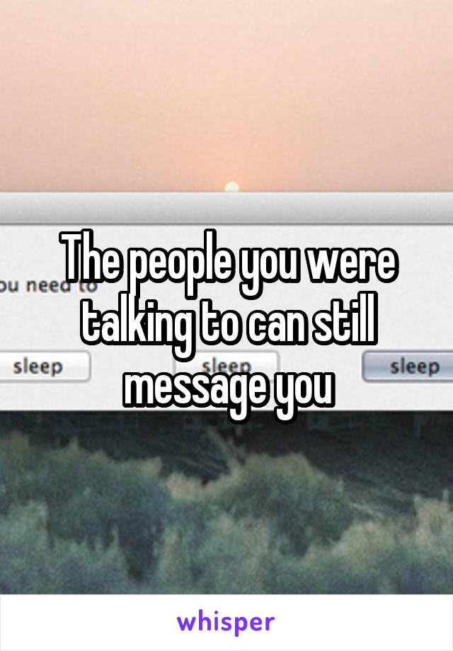 The people you were talking to can still message you