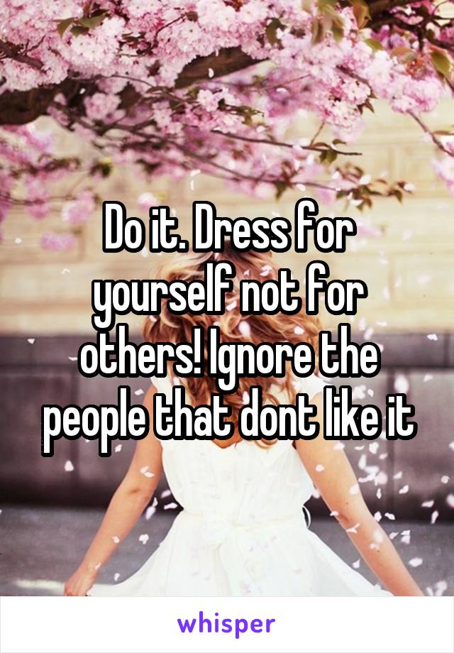 Do it. Dress for yourself not for others! Ignore the people that dont like it