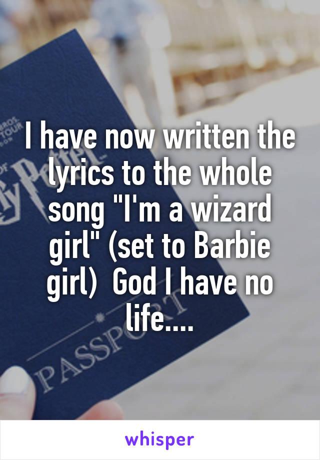 I have now written the lyrics to the whole song "I'm a wizard girl" (set to Barbie girl)  God I have no life....