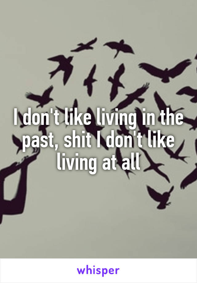 I don't like living in the past, shit I don't like living at all