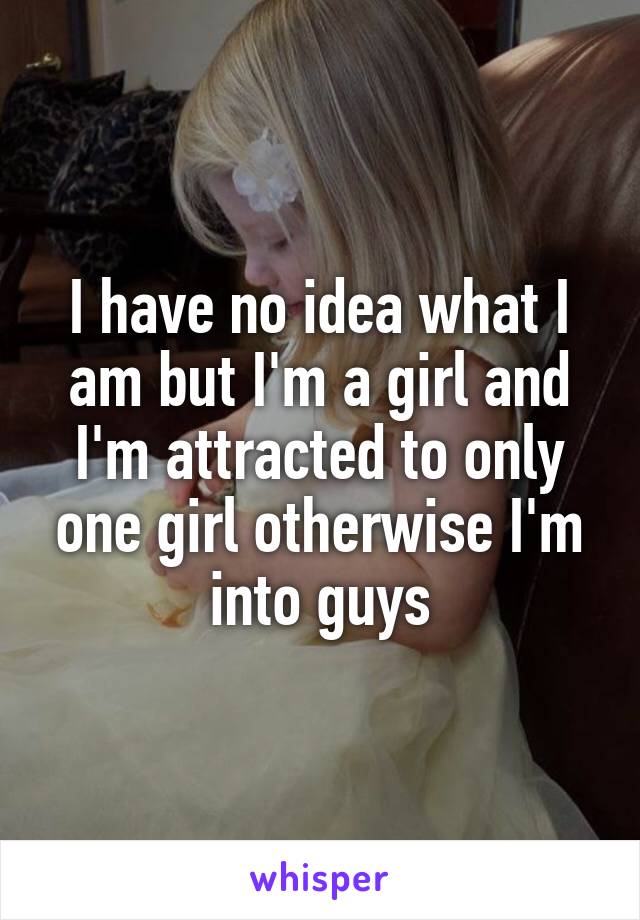 I have no idea what I am but I'm a girl and I'm attracted to only one girl otherwise I'm into guys