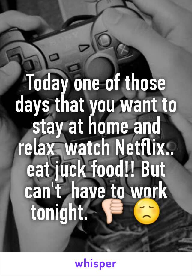 Today one of those days that you want to  stay at home and relax  watch Netflix.. eat juck food!! But can't  have to work tonight.  👎 😞