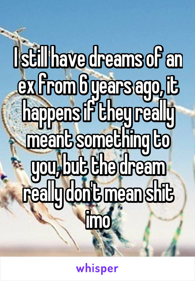 I still have dreams of an ex from 6 years ago, it happens if they really meant something to you, but the dream really don't mean shit imo