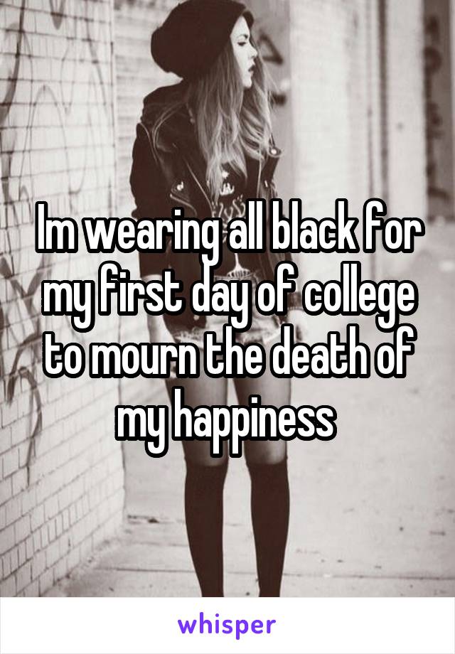 Im wearing all black for my first day of college to mourn the death of my happiness 