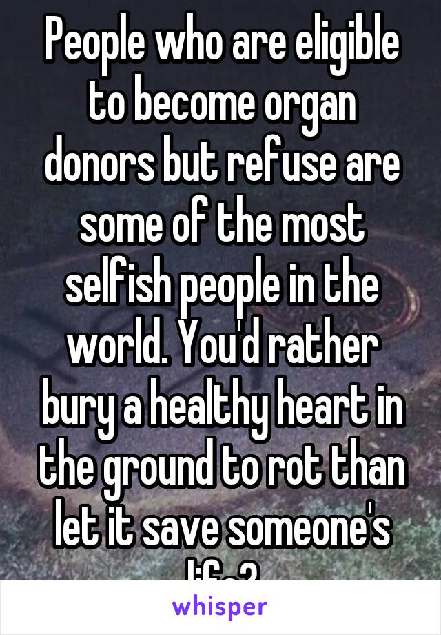 People who are eligible to become organ donors but refuse are some of the most selfish people in the world. You'd rather bury a healthy heart in the ground to rot than let it save someone's life?