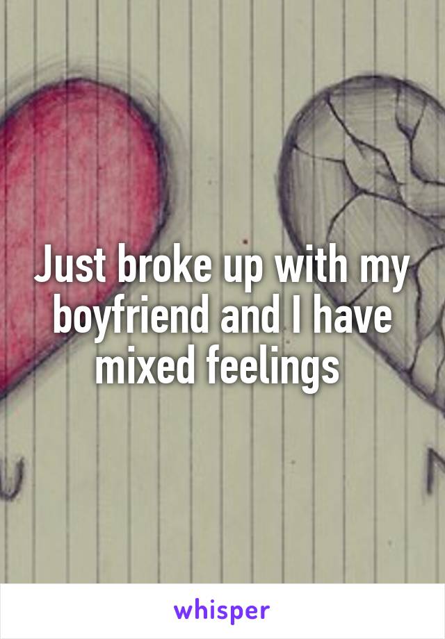 Just broke up with my boyfriend and I have mixed feelings 