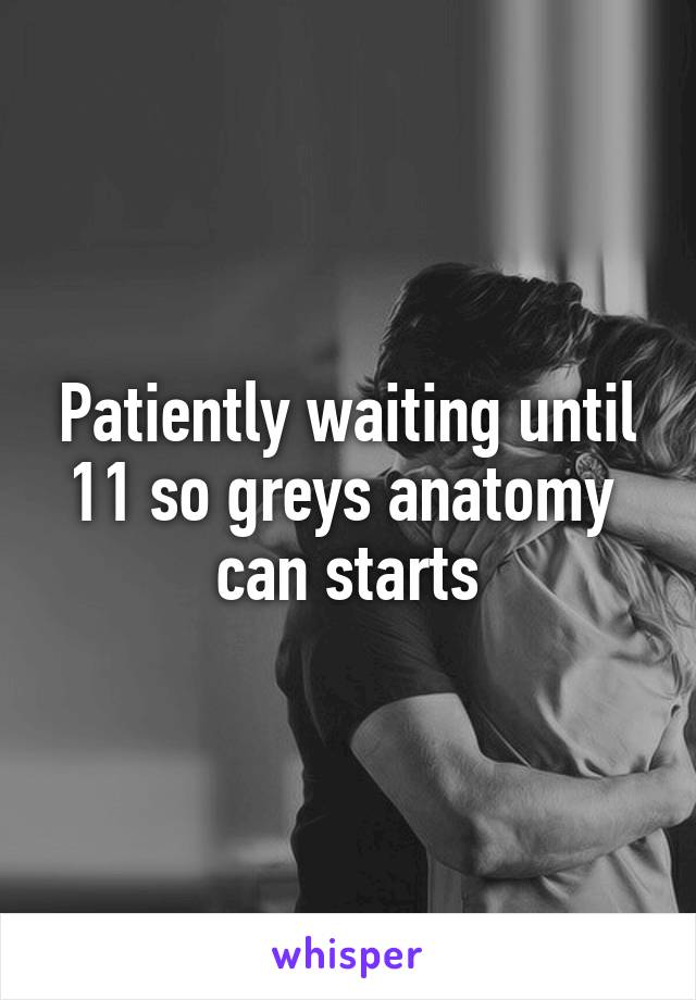 Patiently waiting until 11 so greys anatomy  can starts