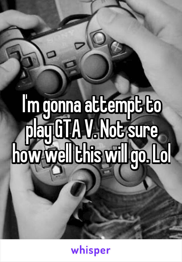 I'm gonna attempt to play GTA V. Not sure how well this will go. Lol