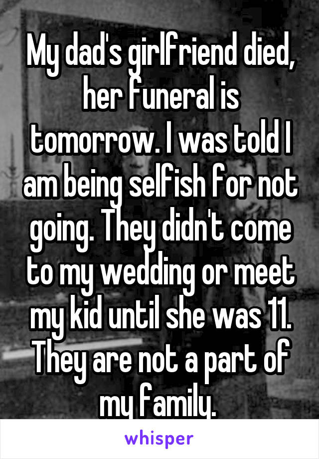 My dad's girlfriend died, her funeral is tomorrow. I was told I am being selfish for not going. They didn't come to my wedding or meet my kid until she was 11. They are not a part of my family. 