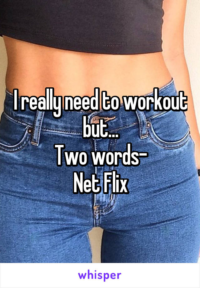 I really need to workout but...
Two words-
Net Flix