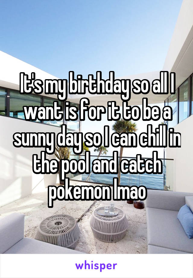 It's my birthday so all I want is for it to be a sunny day so I can chill in the pool and catch pokemon lmao