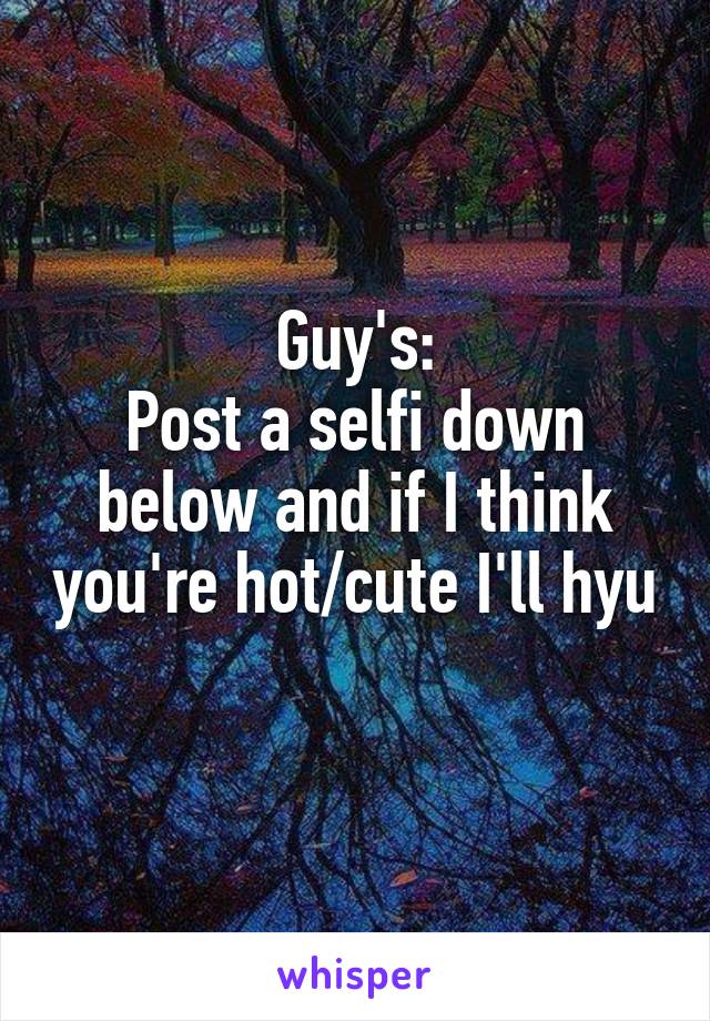 Guy's:
Post a selfi down below and if I think you're hot/cute I'll hyu 