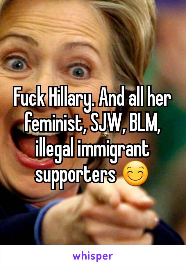 Fuck Hillary. And all her feminist, SJW, BLM, illegal immigrant supporters 😊