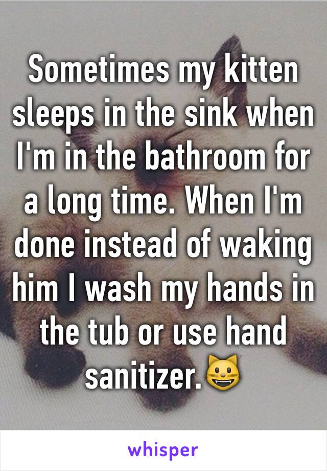 Sometimes my kitten sleeps in the sink when I'm in the bathroom for a long time. When I'm done instead of waking him I wash my hands in the tub or use hand sanitizer.😺