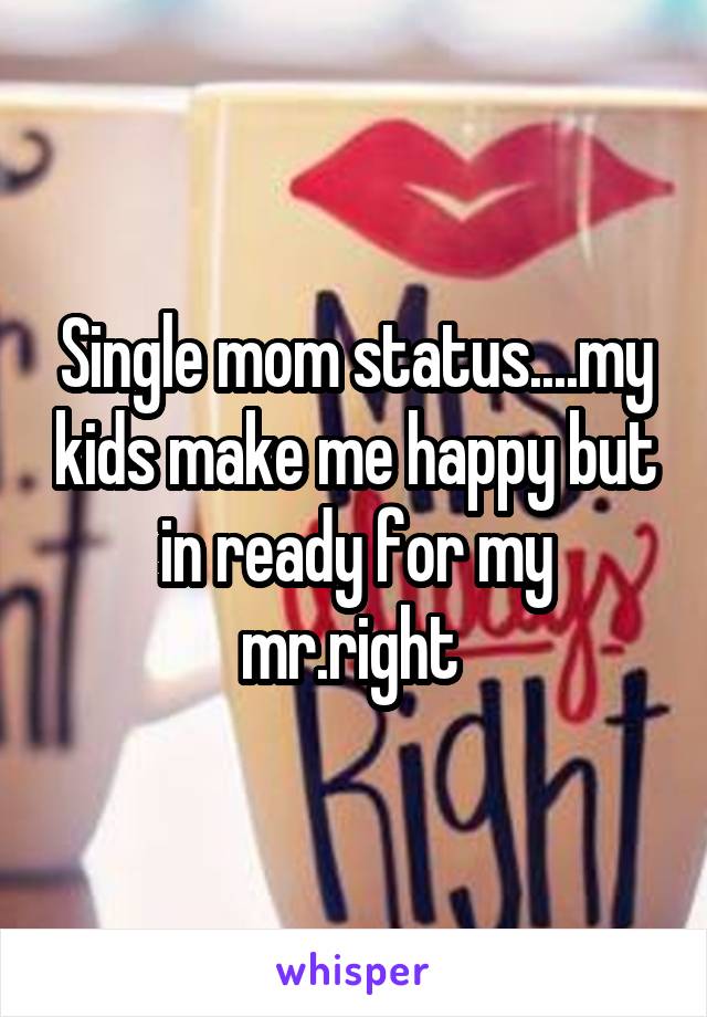 Single mom status....my kids make me happy but in ready for my mr.right 