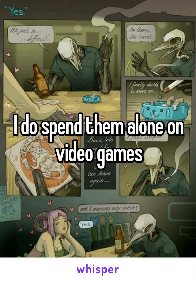 I do spend them alone on video games