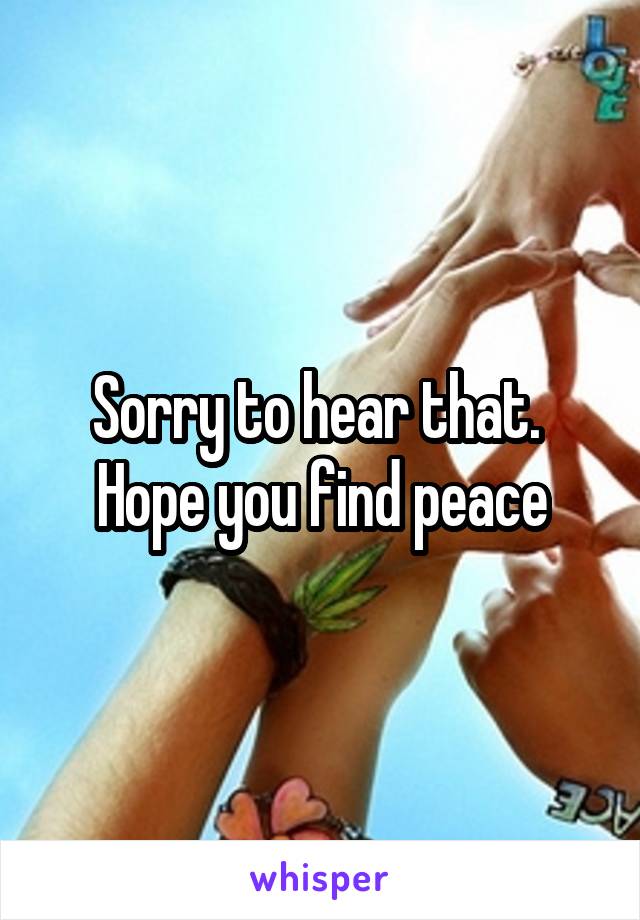 Sorry to hear that.  Hope you find peace