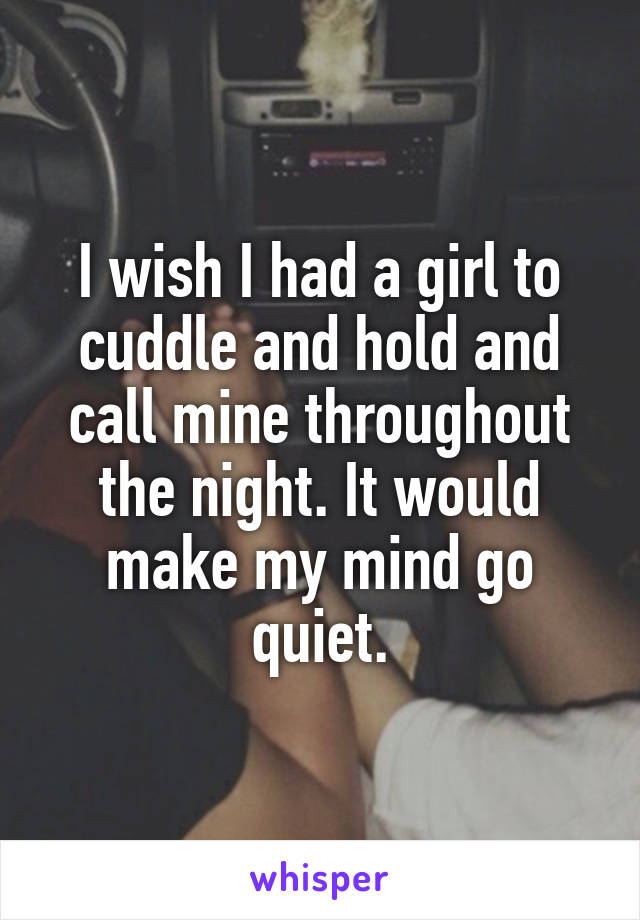 I wish I had a girl to cuddle and hold and call mine throughout the night. It would make my mind go quiet.