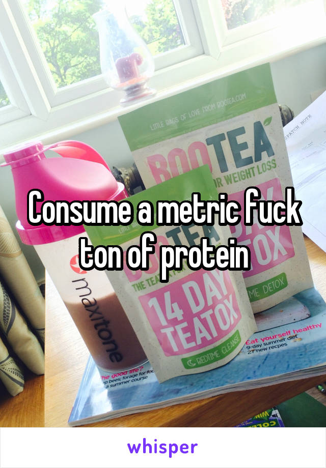 Consume a metric fuck ton of protein