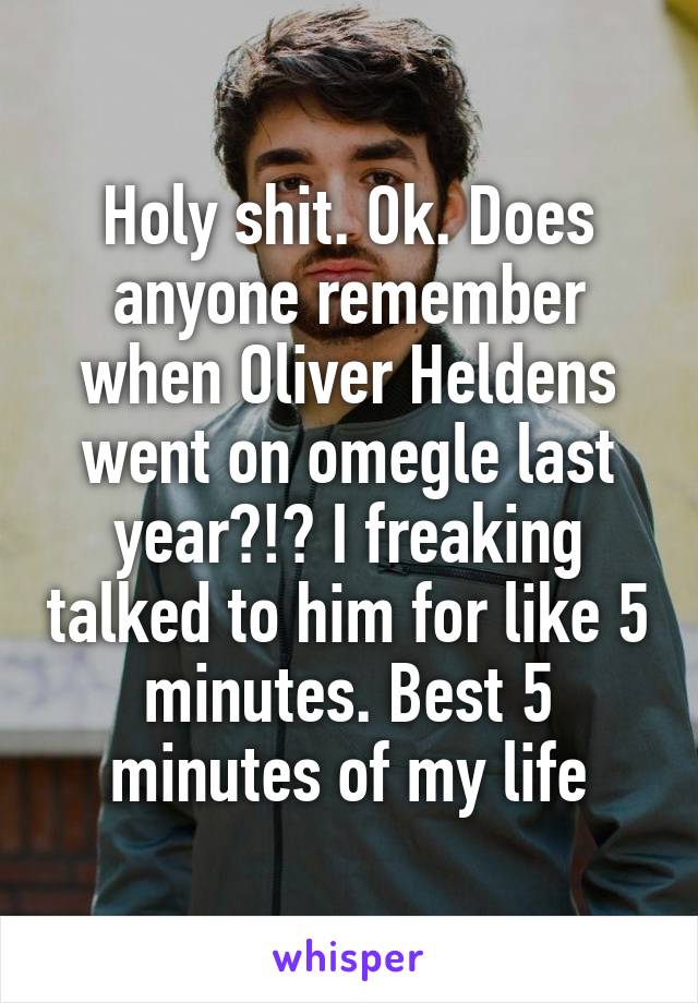 Holy shit. Ok. Does anyone remember when Oliver Heldens went on omegle last year?!? I freaking talked to him for like 5 minutes. Best 5 minutes of my life