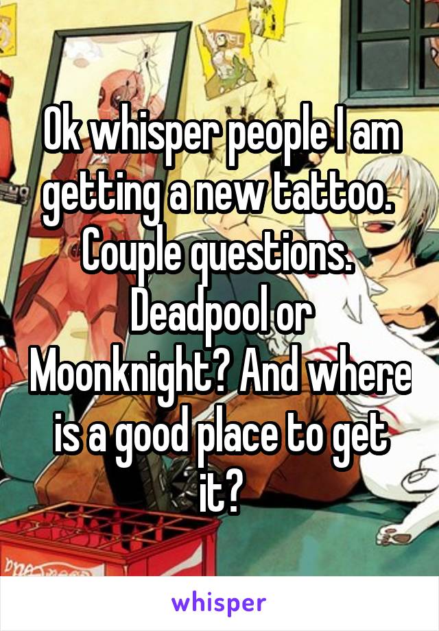 Ok whisper people I am getting a new tattoo.  Couple questions.  Deadpool or Moonknight? And where is a good place to get it?