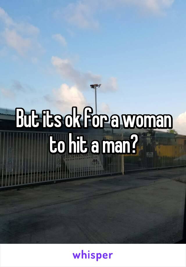 But its ok for a woman to hit a man?