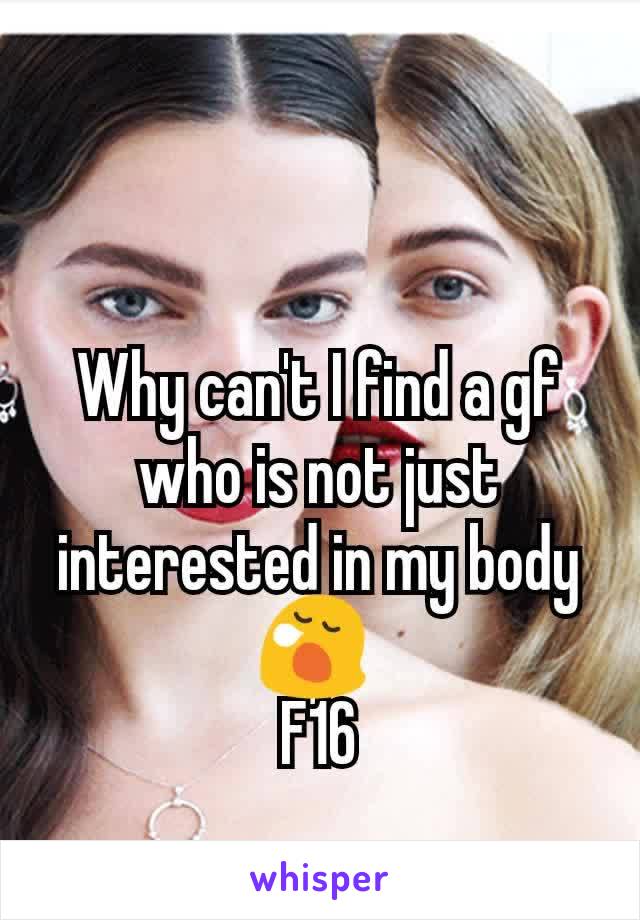 Why can't I find a gf who is not just interested in my body 😪 
F16