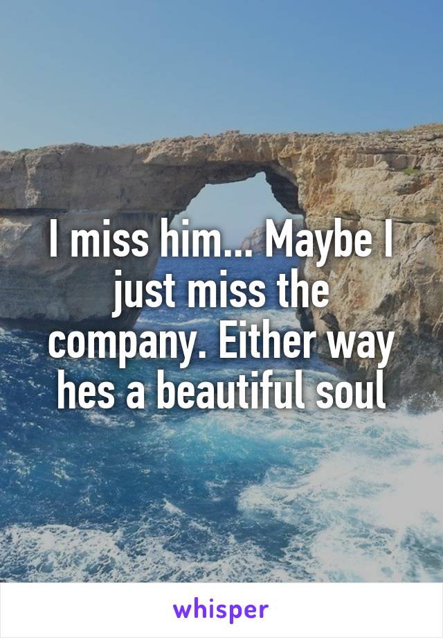 I miss him... Maybe I just miss the company. Either way hes a beautiful soul