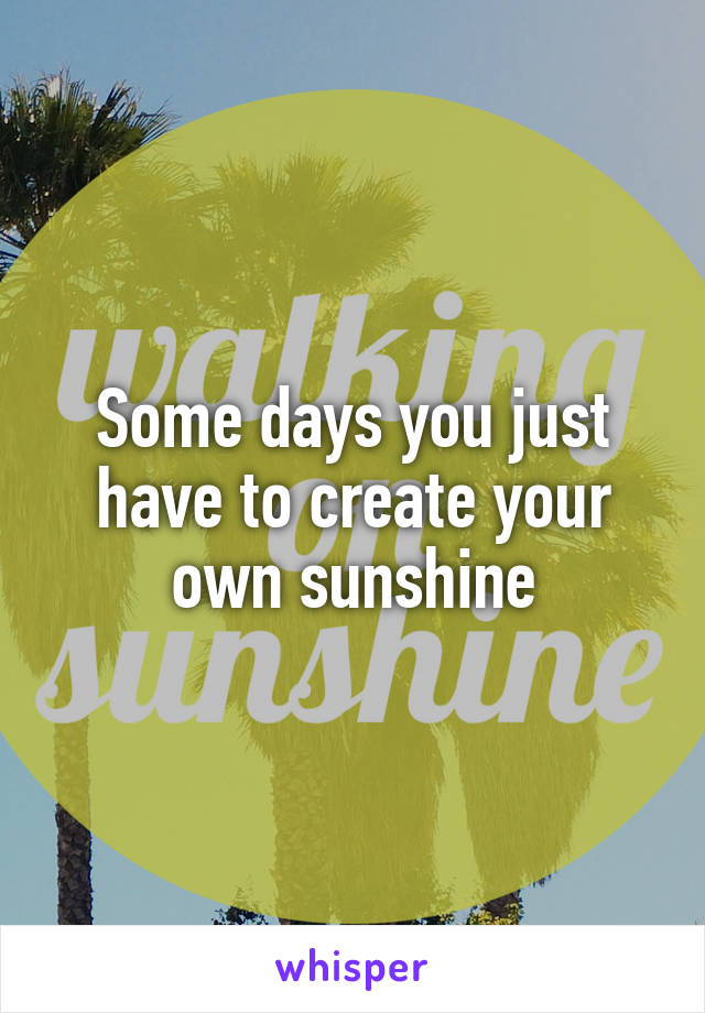 Some days you just have to create your own sunshine