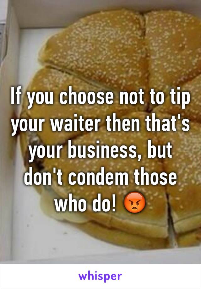 If you choose not to tip your waiter then that's your business, but don't condem those who do! 😡