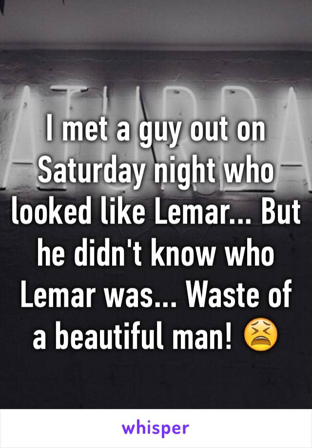 I met a guy out on Saturday night who looked like Lemar... But he didn't know who Lemar was... Waste of a beautiful man! 😫