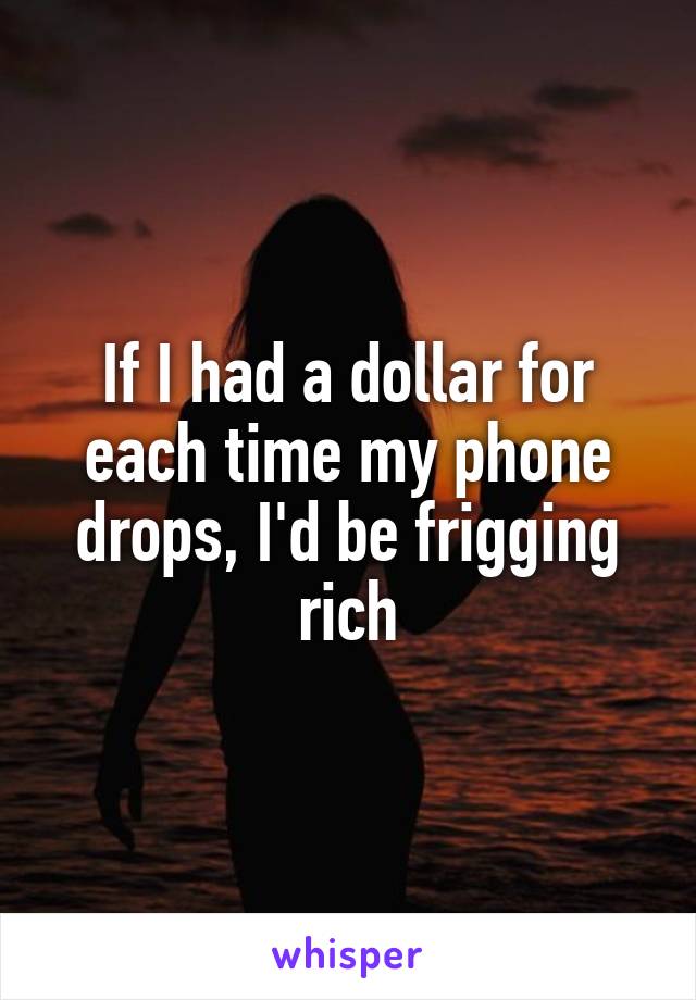 If I had a dollar for each time my phone drops, I'd be frigging rich