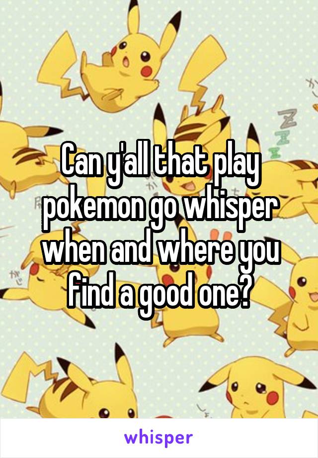 Can y'all that play pokemon go whisper when and where you find a good one?