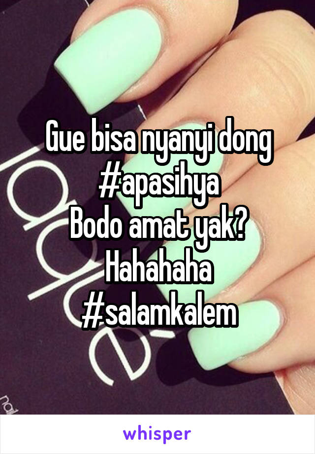 Gue bisa nyanyi dong
#apasihya
Bodo amat yak? Hahahaha
#salamkalem